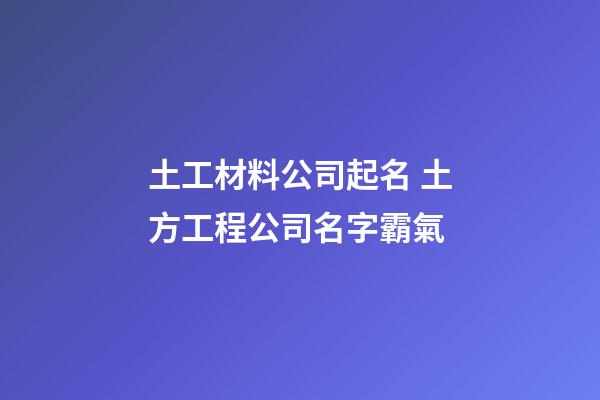 土工材料公司起名 土方工程公司名字霸氣-第1張-公司起名-玄機派